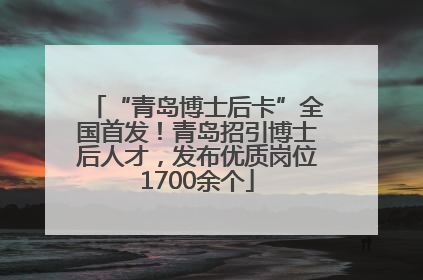 “青岛博士后卡”全国首发！青岛招引博士后人才，发布优质岗位1700余个